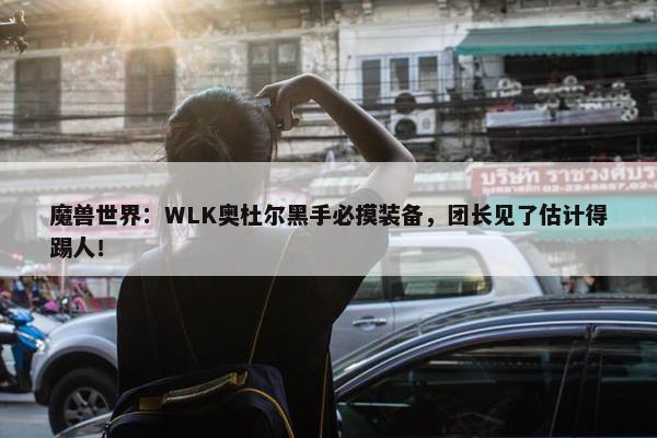 魔兽世界：WLK奥杜尔黑手必摸装备，团长见了估计得踢人！