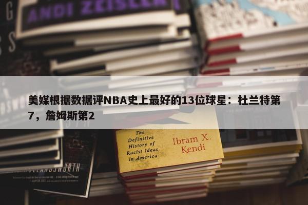 美媒根据数据评NBA史上最好的13位球星：杜兰特第7，詹姆斯第2