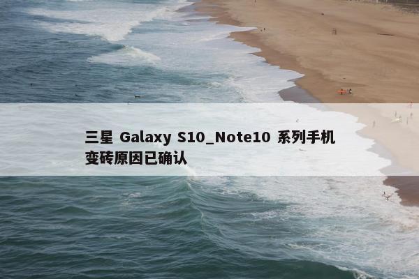 三星 Galaxy S10_Note10 系列手机变砖原因已确认