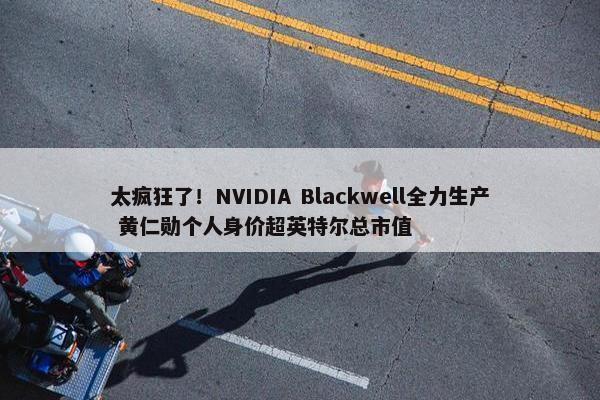 太疯狂了！NVIDIA Blackwell全力生产 黄仁勋个人身价超英特尔总市值