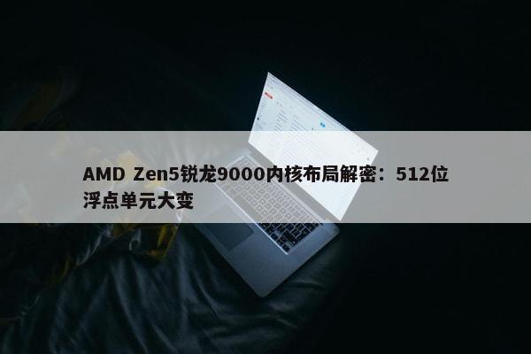 AMD Zen5锐龙9000内核布局解密：512位浮点单元大变