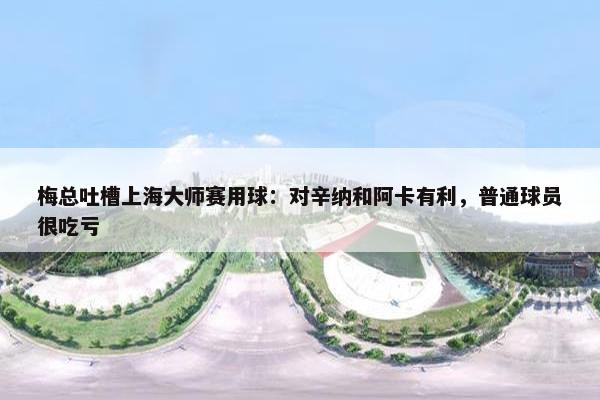 梅总吐槽上海大师赛用球：对辛纳和阿卡有利，普通球员很吃亏