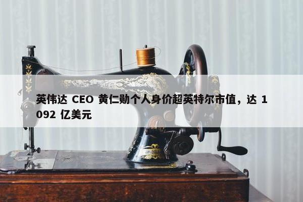 英伟达 CEO 黄仁勋个人身价超英特尔市值，达 1092 亿美元