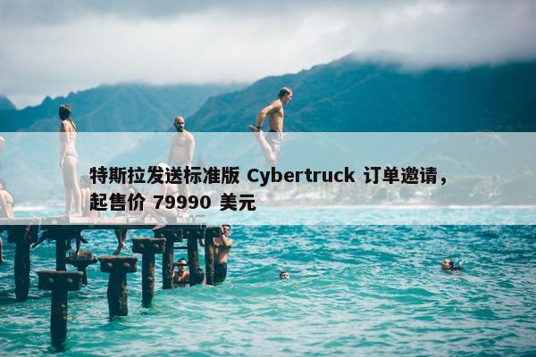 特斯拉发送标准版 Cybertruck 订单邀请，起售价 79990 美元