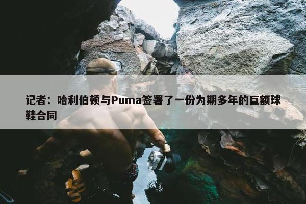 记者：哈利伯顿与Puma签署了一份为期多年的巨额球鞋合同