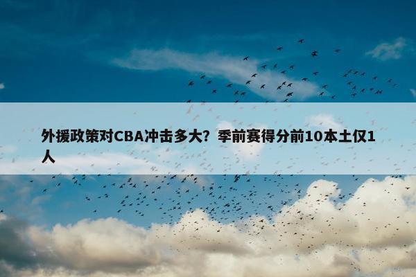 外援政策对CBA冲击多大？季前赛得分前10本土仅1人