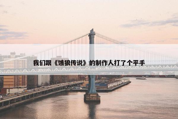 我们跟《饿狼传说》的制作人打了个平手