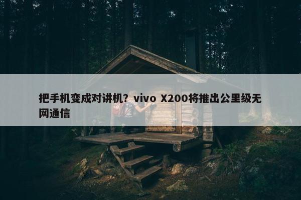 把手机变成对讲机？vivo X200将推出公里级无网通信