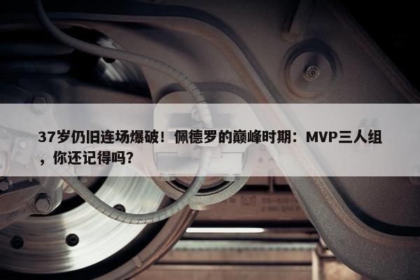 37岁仍旧连场爆破！佩德罗的巅峰时期：MVP三人组，你还记得吗？