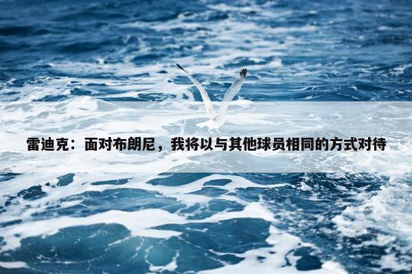 雷迪克：面对布朗尼，我将以与其他球员相同的方式对待