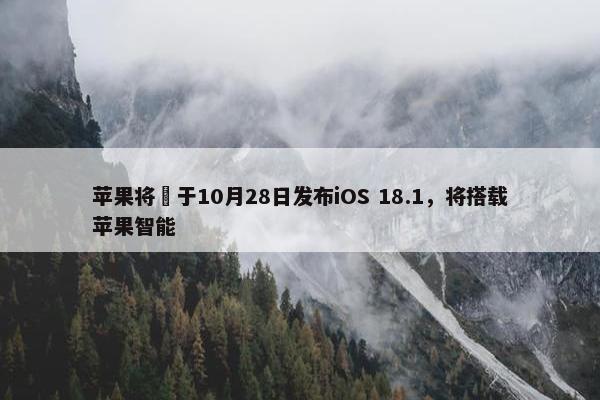 苹果将​于10月28日发布iOS 18.1，将搭载苹果智能