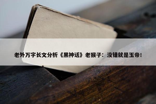 老外万字长文分析《黑神话》老猴子：没错就是玉帝！