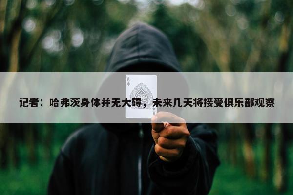 记者：哈弗茨身体并无大碍，未来几天将接受俱乐部观察