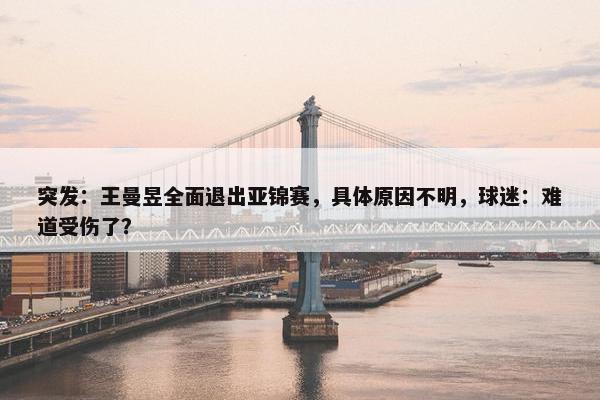 突发：王曼昱全面退出亚锦赛，具体原因不明，球迷：难道受伤了？