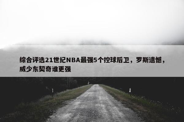 综合评选21世纪NBA最强5个控球后卫，罗斯遗憾，威少东契奇谁更强