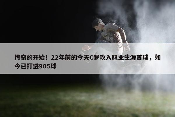 传奇的开始！22年前的今天C罗攻入职业生涯首球，如今已打进905球