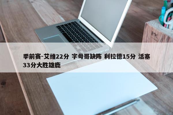 季前赛-艾维22分 字母哥缺阵 利拉德15分 活塞33分大胜雄鹿