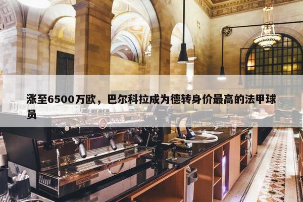 涨至6500万欧，巴尔科拉成为德转身价最高的法甲球员