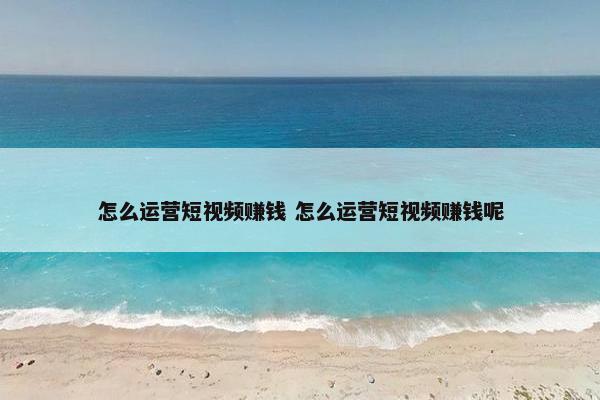 怎么运营短视频赚钱 怎么运营短视频赚钱呢