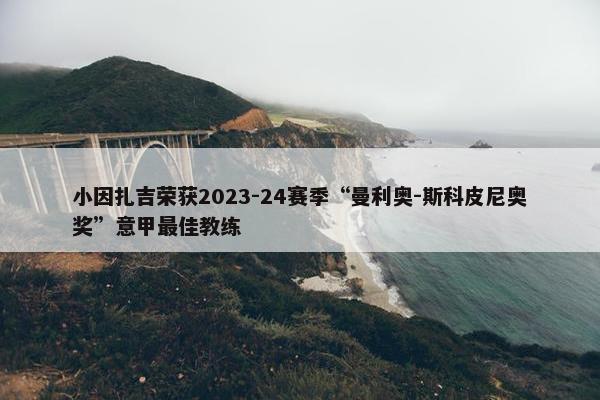 小因扎吉荣获2023-24赛季“曼利奥-斯科皮尼奥奖”意甲最佳教练