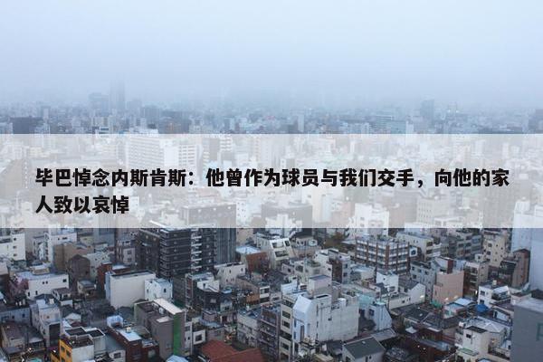 毕巴悼念内斯肯斯：他曾作为球员与我们交手，向他的家人致以哀悼