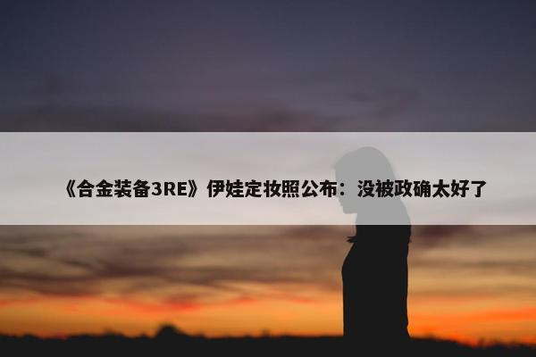 《合金装备3RE》伊娃定妆照公布：没被政确太好了