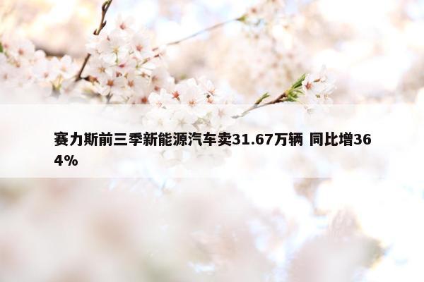 赛力斯前三季新能源汽车卖31.67万辆 同比增364%