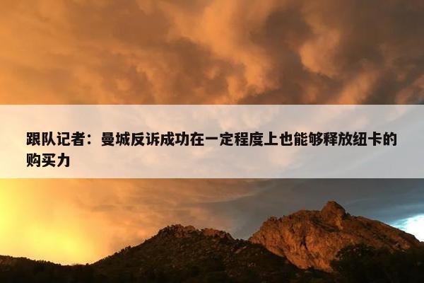 跟队记者：曼城反诉成功在一定程度上也能够释放纽卡的购买力