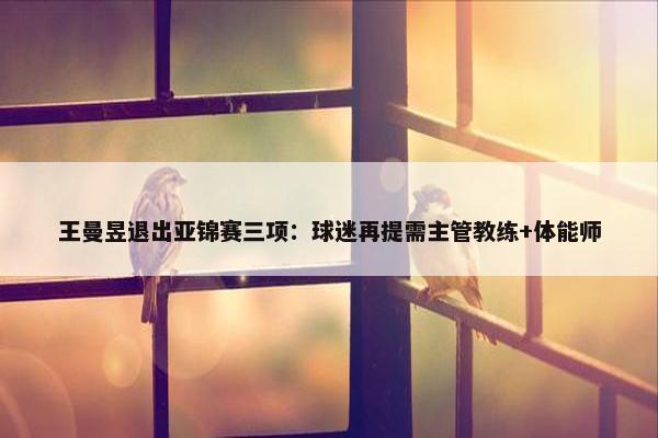 王曼昱退出亚锦赛三项：球迷再提需主管教练+体能师