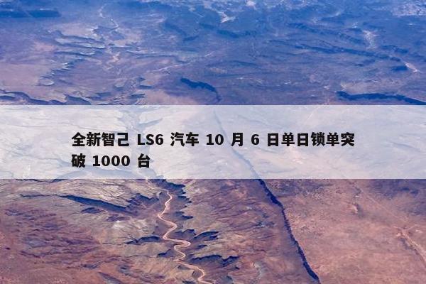 全新智己 LS6 汽车 10 月 6 日单日锁单突破 1000 台