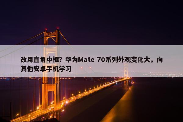 改用直角中框？华为Mate 70系列外观变化大，向其他安卓手机学习