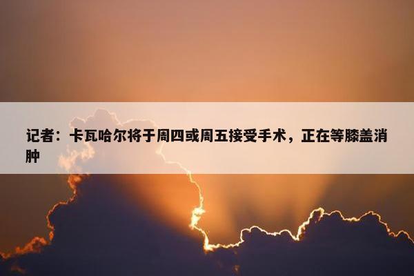 记者：卡瓦哈尔将于周四或周五接受手术，正在等膝盖消肿