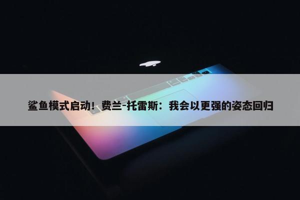 鲨鱼模式启动！费兰-托雷斯：我会以更强的姿态回归