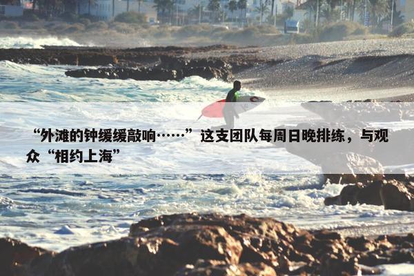 “外滩的钟缓缓敲响……”这支团队每周日晚排练，与观众“相约上海”