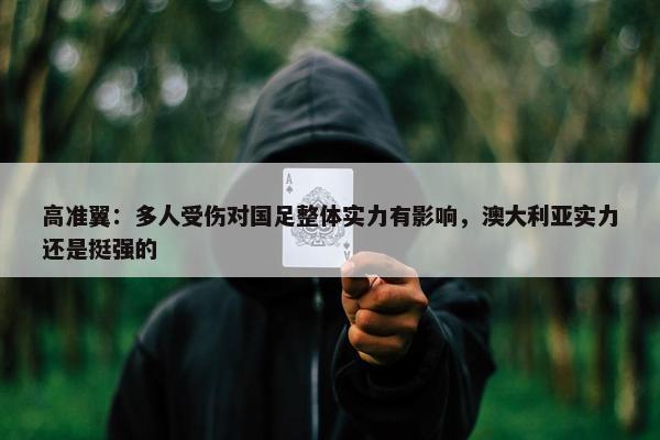 高准翼：多人受伤对国足整体实力有影响，澳大利亚实力还是挺强的