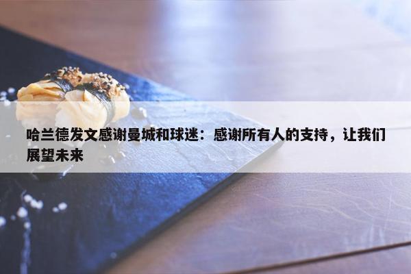 哈兰德发文感谢曼城和球迷：感谢所有人的支持，让我们展望未来