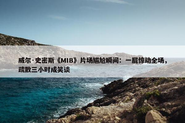 威尔·史密斯《MIB》片场尴尬瞬间：一屁惊动全场，疏散三小时成笑谈