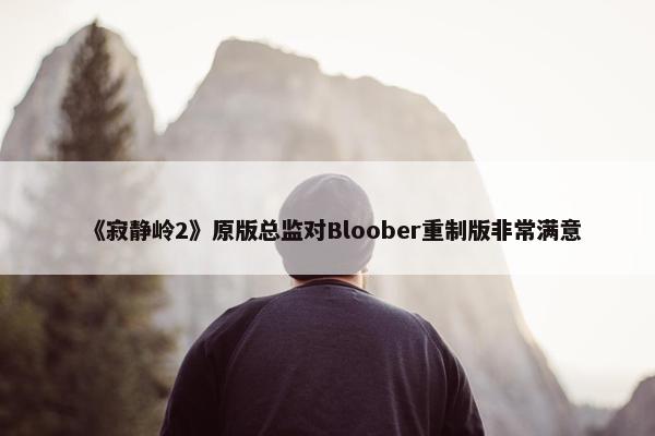 《寂静岭2》原版总监对Bloober重制版非常满意