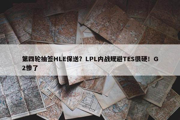 第四轮抽签HLE保送？LPL内战规避TES很硬！G2惨了