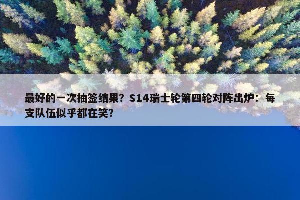 最好的一次抽签结果？S14瑞士轮第四轮对阵出炉：每支队伍似乎都在笑？