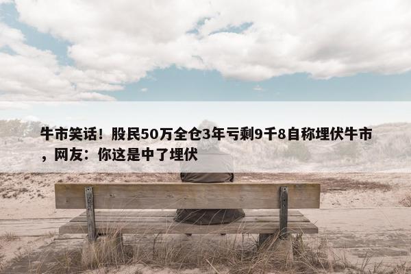 牛市笑话！股民50万全仓3年亏剩9千8自称埋伏牛市，网友：你这是中了埋伏