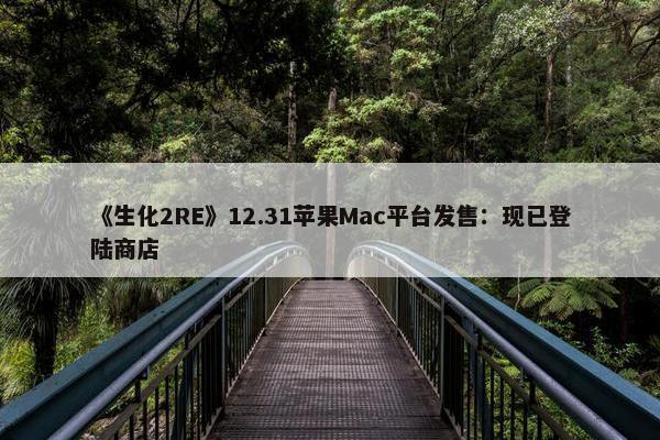 《生化2RE》12.31苹果Mac平台发售：现已登陆商店