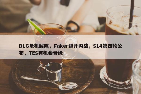 BLG危机解除，Faker避开内战，S14第四轮公布，TES有机会晋级