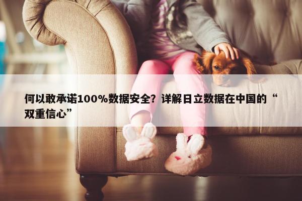 何以敢承诺100%数据安全？详解日立数据在中国的“双重信心”