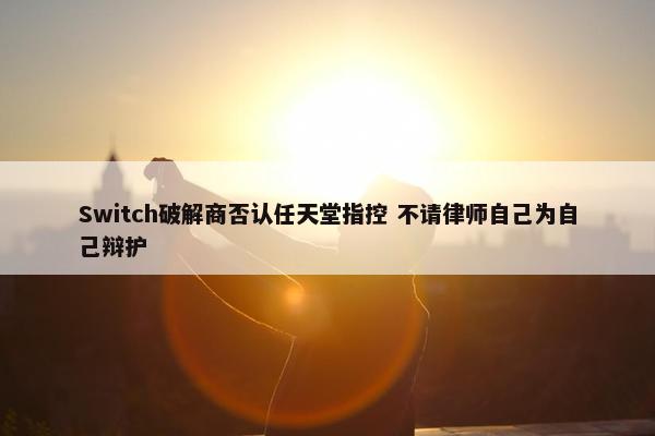 Switch破解商否认任天堂指控 不请律师自己为自己辩护