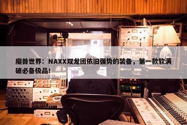 魔兽世界：NAXX双龙团依旧强势的装备，第一款软满破必备极品！