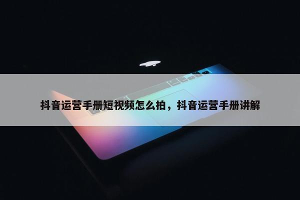 抖音运营手册短视频怎么拍，抖音运营手册讲解