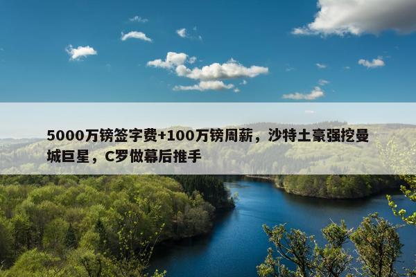 5000万镑签字费+100万镑周薪，沙特土豪强挖曼城巨星，C罗做幕后推手