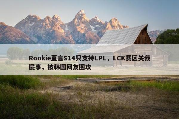 Rookie直言S14只支持LPL，LCK赛区关我屁事，被韩国网友围攻