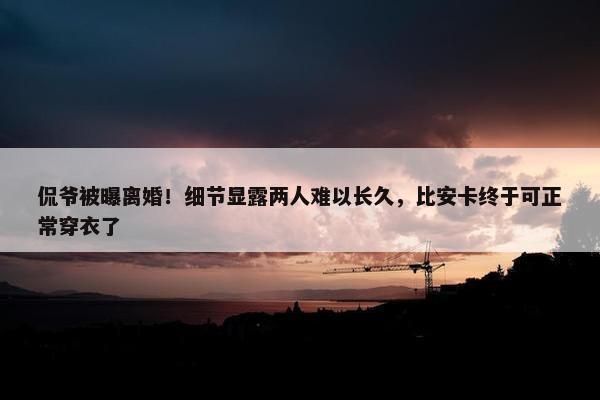 侃爷被曝离婚！细节显露两人难以长久，比安卡终于可正常穿衣了